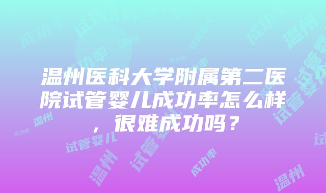 温州医科大学附属第二医院试管婴儿成功率怎么样，很难成功吗？