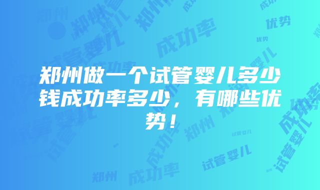 郑州做一个试管婴儿多少钱成功率多少，有哪些优势！