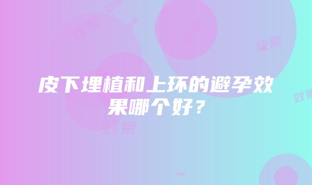 皮下埋植和上环的避孕效果哪个好？