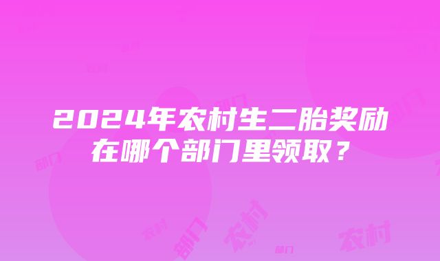 2024年农村生二胎奖励在哪个部门里领取？