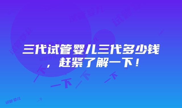 三代试管婴儿三代多少钱，赶紧了解一下！