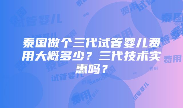 泰国做个三代试管婴儿费用大概多少？三代技术实惠吗？