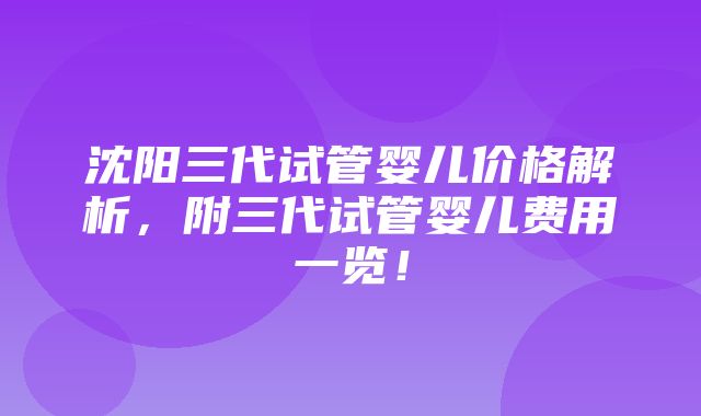 沈阳三代试管婴儿价格解析，附三代试管婴儿费用一览！