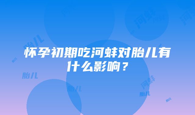 怀孕初期吃河蚌对胎儿有什么影响？