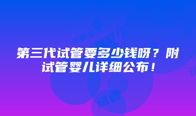 第三代试管要多少钱呀？附试管婴儿详细公布！