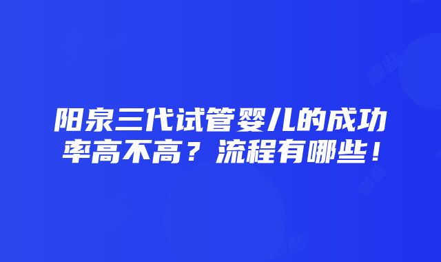 阳泉三代试管婴儿的成功率高不高？流程有哪些！