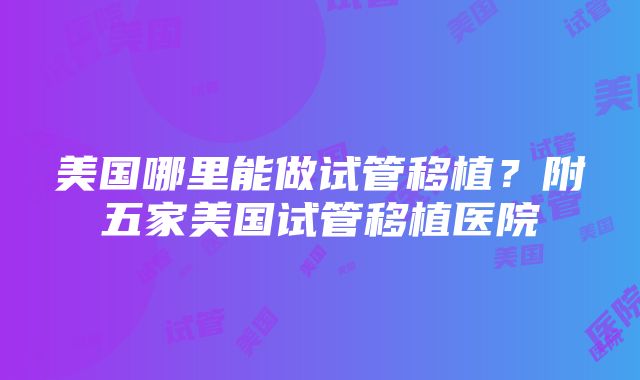 美国哪里能做试管移植？附五家美国试管移植医院