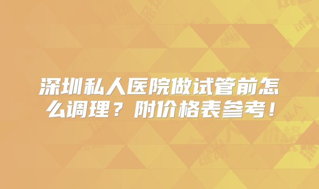 深圳私人医院做试管前怎么调理？附价格表参考！