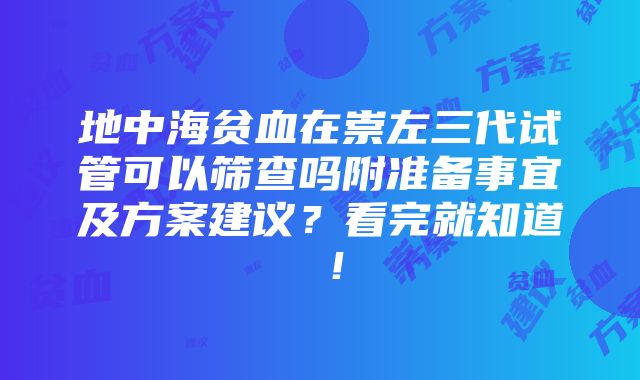 地中海贫血在崇左三代试管可以筛查吗附准备事宜及方案建议？看完就知道 ！