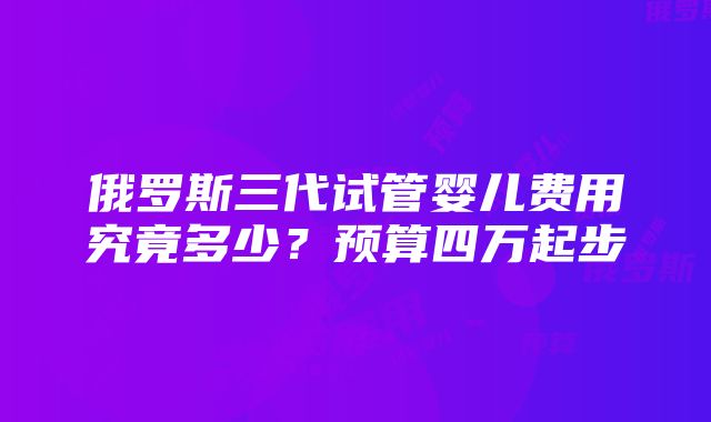 俄罗斯三代试管婴儿费用究竟多少？预算四万起步