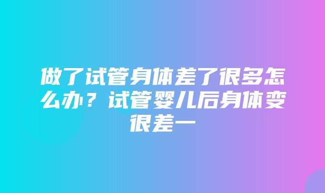 做了试管身体差了很多怎么办？试管婴儿后身体变很差一