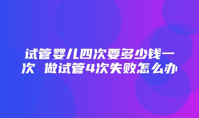 试管婴儿四次要多少钱一次 做试管4次失败怎么办