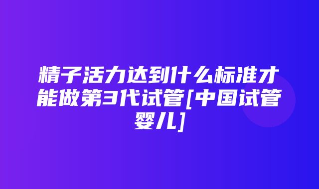 精子活力达到什么标准才能做第3代试管[中国试管婴儿]