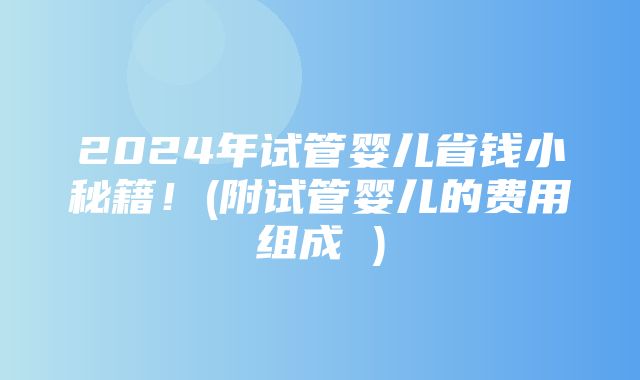 2024年试管婴儿省钱小秘籍！(附试管婴儿的费用组成 )