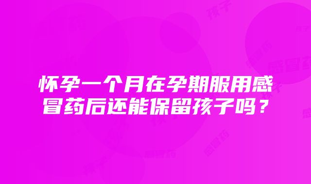 怀孕一个月在孕期服用感冒药后还能保留孩子吗？