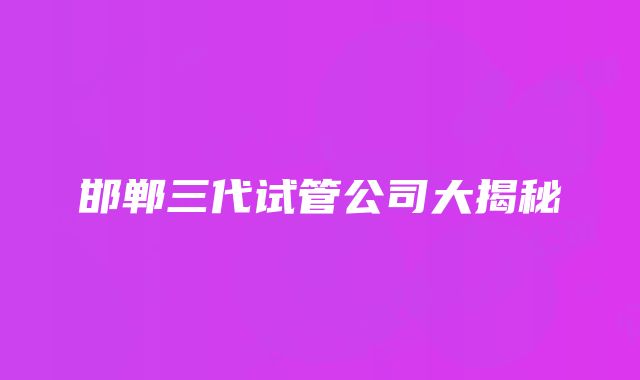 邯郸三代试管公司大揭秘