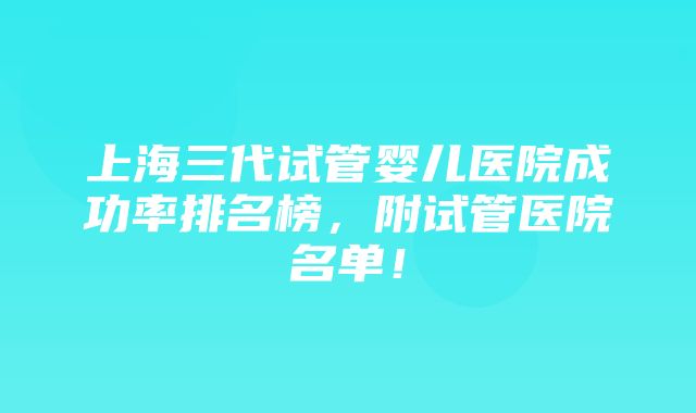 上海三代试管婴儿医院成功率排名榜，附试管医院名单！