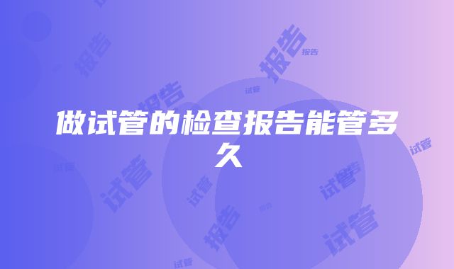 做试管的检查报告能管多久