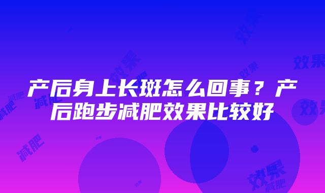 产后身上长斑怎么回事？产后跑步减肥效果比较好