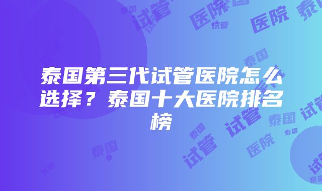 泰国第三代试管医院怎么选择？泰国十大医院排名榜