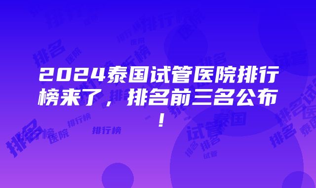 2024泰国试管医院排行榜来了，排名前三名公布！