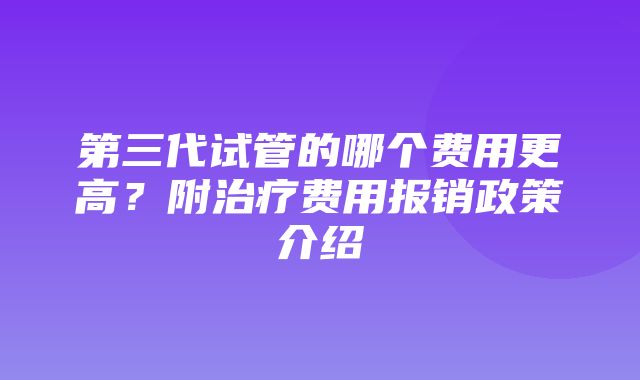 第三代试管的哪个费用更高？附治疗费用报销政策介绍