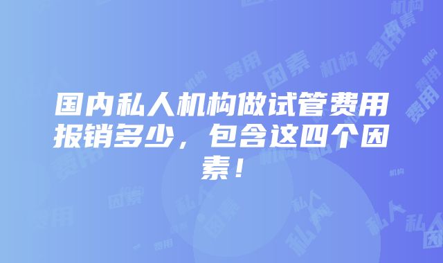 国内私人机构做试管费用报销多少，包含这四个因素！