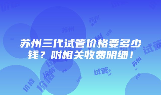 苏州三代试管价格要多少钱？附相关收费明细！