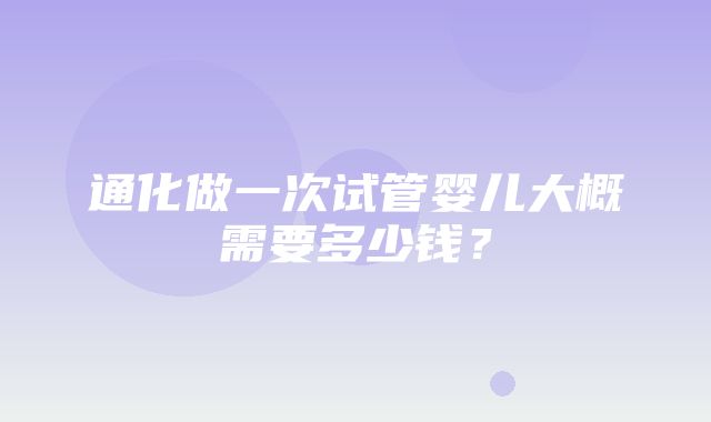 通化做一次试管婴儿大概需要多少钱？