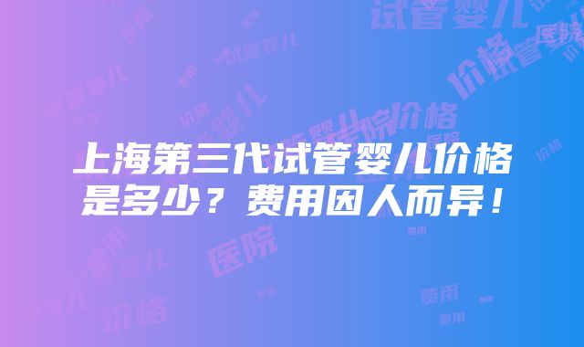 上海第三代试管婴儿价格是多少？费用因人而异！