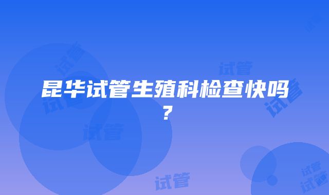 昆华试管生殖科检查快吗？