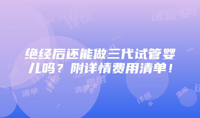 绝经后还能做三代试管婴儿吗？附详情费用清单！