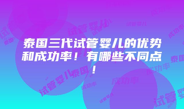 泰国三代试管婴儿的优势和成功率！有哪些不同点！