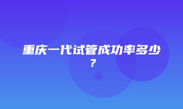 重庆一代试管成功率多少？