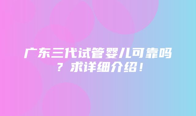 广东三代试管婴儿可靠吗？求详细介绍！