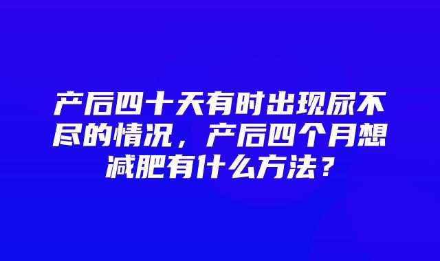 产后四十天有时出现尿不尽的情况，产后四个月想减肥有什么方法？