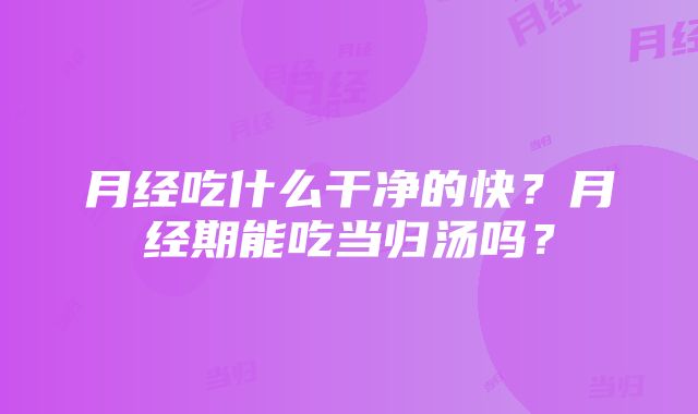 月经吃什么干净的快？月经期能吃当归汤吗？