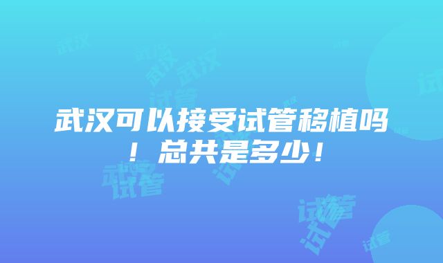 武汉可以接受试管移植吗！总共是多少！