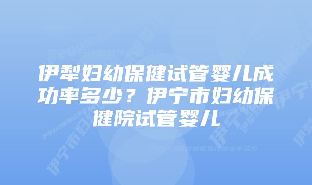 伊犁妇幼保健试管婴儿成功率多少？伊宁市妇幼保健院试管婴儿