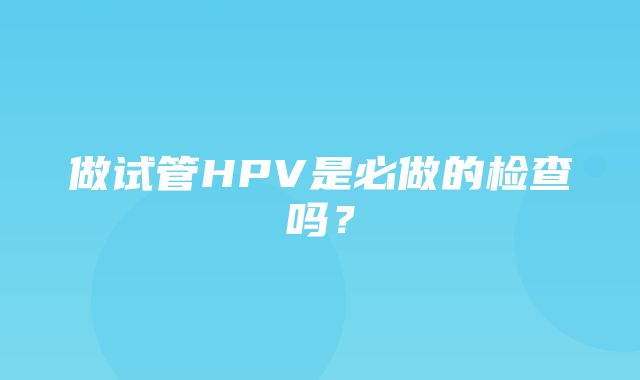 做试管HPV是必做的检查吗？