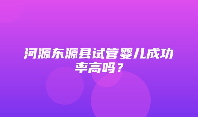 河源东源县试管婴儿成功率高吗？