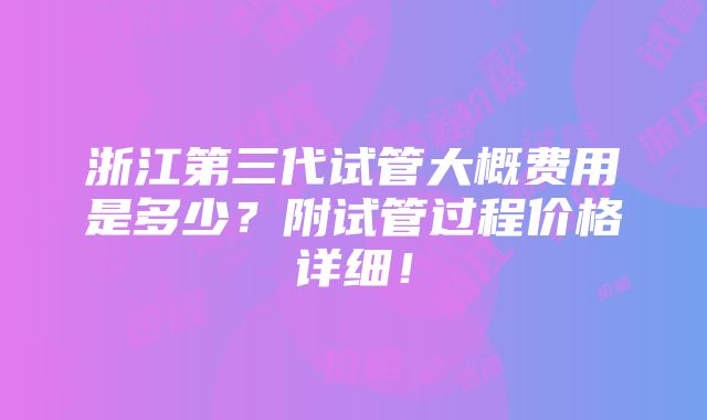 浙江第三代试管大概费用是多少？附试管过程价格详细！