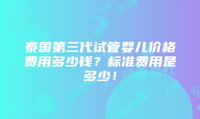 泰国第三代试管婴儿价格费用多少钱？标准费用是多少！