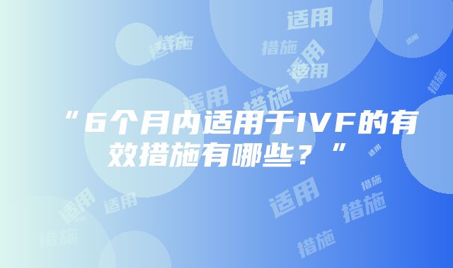 “6个月内适用于IVF的有效措施有哪些？”