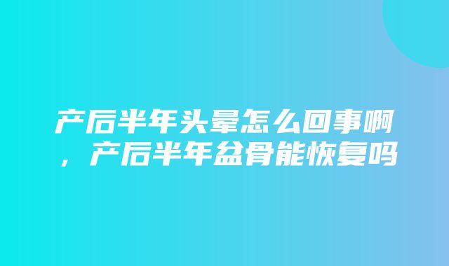 产后半年头晕怎么回事啊，产后半年盆骨能恢复吗