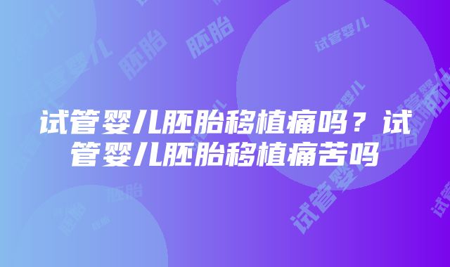 试管婴儿胚胎移植痛吗？试管婴儿胚胎移植痛苦吗