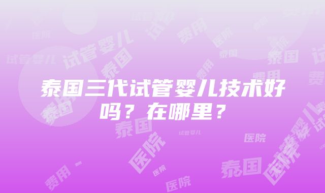 泰国三代试管婴儿技术好吗？在哪里？