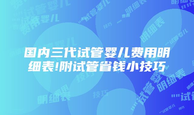 国内三代试管婴儿费用明细表!附试管省钱小技巧