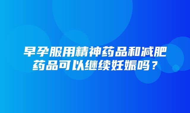 早孕服用精神药品和减肥药品可以继续妊娠吗？