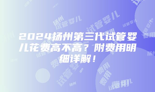 2024扬州第三代试管婴儿花费高不高？附费用明细详解！